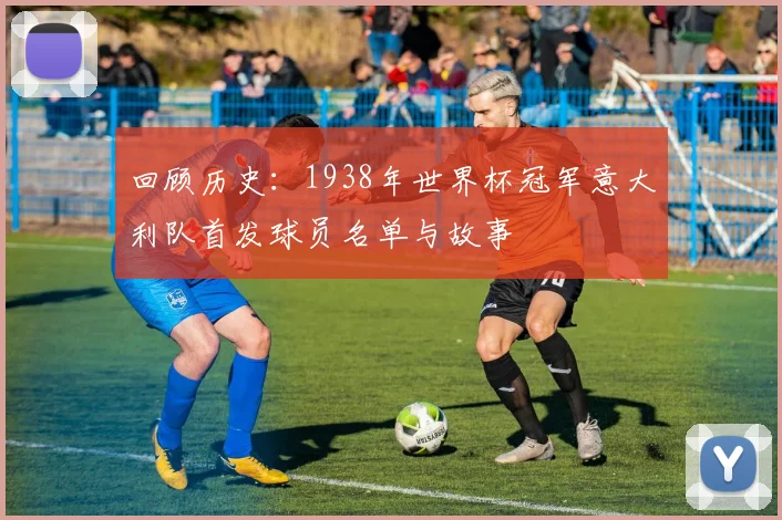 回顾历史：1938年世界杯冠军意大利队首发球员名单与故事