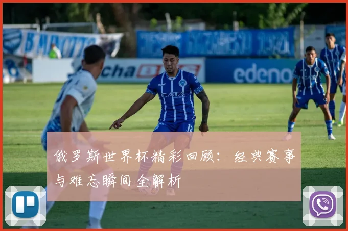 俄罗斯世界杯精彩回顾：经典赛事与难忘瞬间全解析
