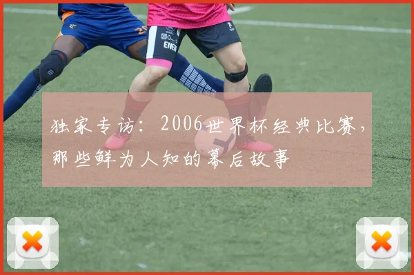 独家专访：2006世界杯经典比赛，那些鲜为人知的幕后故事