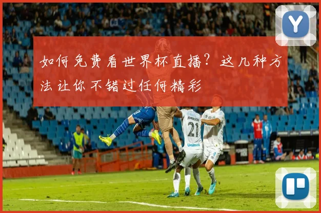 如何免费看世界杯直播？这几种方法让你不错过任何精彩